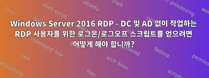 Windows Server 2016 RDP - DC 및 AD 없이 작업하는 RDP 사용자를 위한 로그온/로그오프 스크립트를 얻으려면 어떻게 해야 합니까?