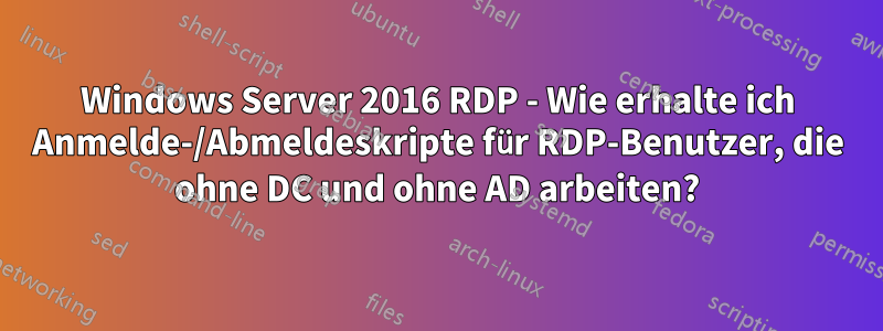 Windows Server 2016 RDP - Wie erhalte ich Anmelde-/Abmeldeskripte für RDP-Benutzer, die ohne DC und ohne AD arbeiten?