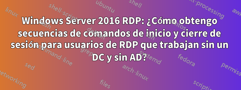 Windows Server 2016 RDP: ¿Cómo obtengo secuencias de comandos de inicio y cierre de sesión para usuarios de RDP que trabajan sin un DC y sin AD?