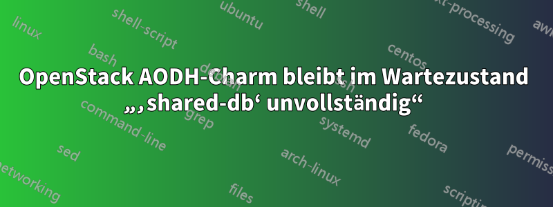 OpenStack AODH-Charm bleibt im Wartezustand „‚shared-db‘ unvollständig“