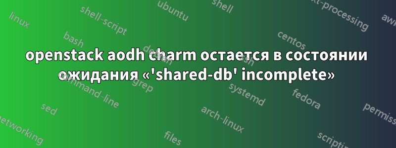 openstack aodh charm остается в состоянии ожидания «'shared-db' incomplete»