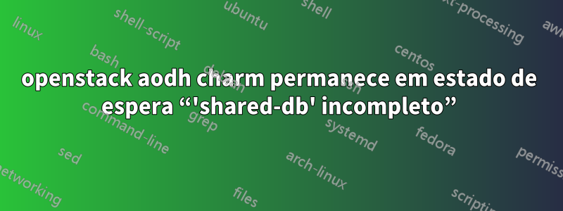 openstack aodh charm permanece em estado de espera “'shared-db' incompleto”