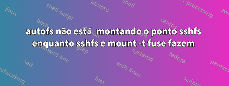 autofs não está montando o ponto sshfs enquanto sshfs e mount -t fuse fazem