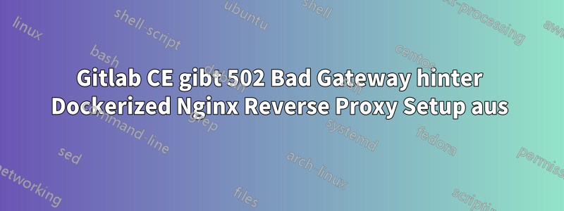 Gitlab CE gibt 502 Bad Gateway hinter Dockerized Nginx Reverse Proxy Setup aus