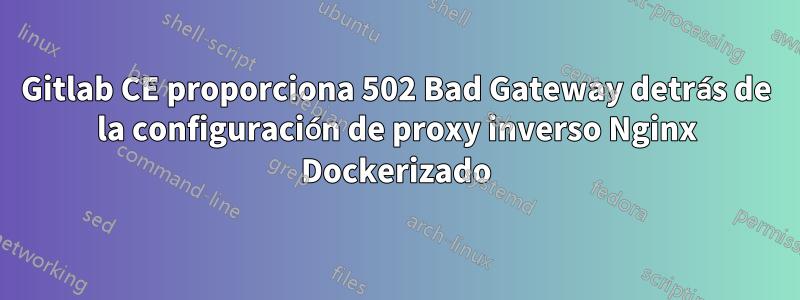 Gitlab CE proporciona 502 Bad Gateway detrás de la configuración de proxy inverso Nginx Dockerizado