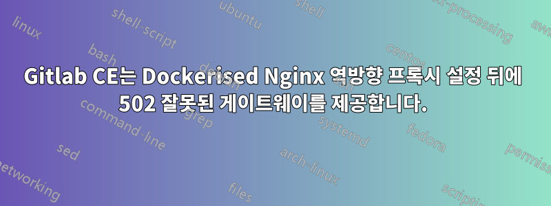 Gitlab CE는 Dockerised Nginx 역방향 프록시 설정 뒤에 502 잘못된 게이트웨이를 제공합니다.