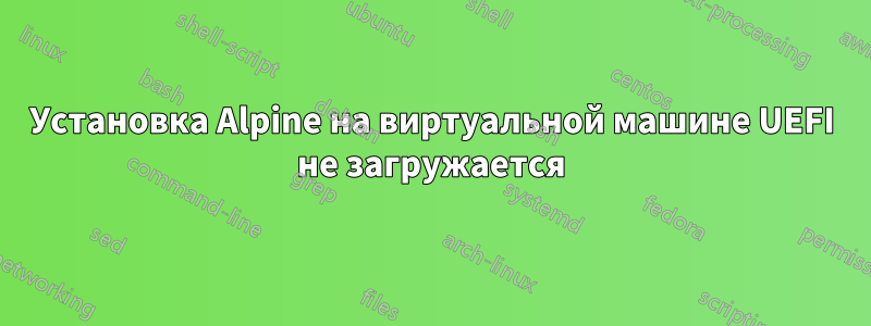 Установка Alpine на виртуальной машине UEFI не загружается