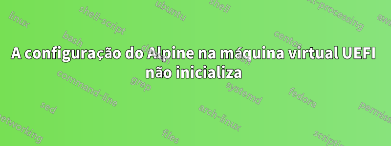 A configuração do Alpine na máquina virtual UEFI não inicializa