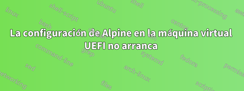 La configuración de Alpine en la máquina virtual UEFI no arranca