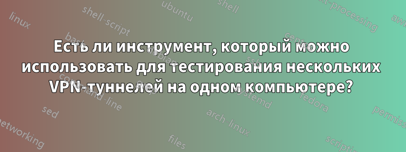 Есть ли инструмент, который можно использовать для тестирования нескольких VPN-туннелей на одном компьютере?