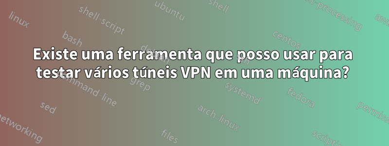 Existe uma ferramenta que posso usar para testar vários túneis VPN em uma máquina?