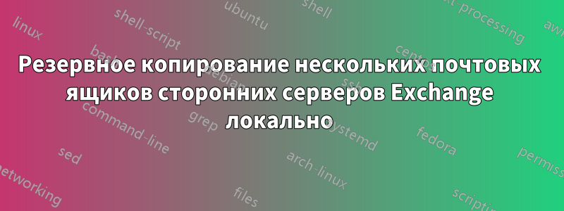 Резервное копирование нескольких почтовых ящиков сторонних серверов Exchange локально