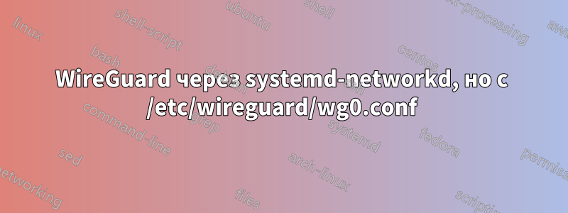 WireGuard через systemd-networkd, но с /etc/wireguard/wg0.conf