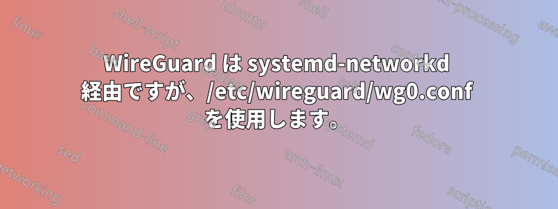 WireGuard は systemd-networkd 経由ですが、/etc/wireguard/wg0.conf を使用します。