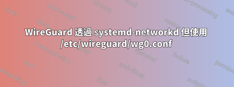 WireGuard 透過 systemd-networkd 但使用 /etc/wireguard/wg0.conf