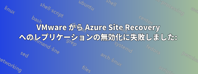 VMware から Azure Site Recovery へのレプリケーションの無効化に失敗しました: