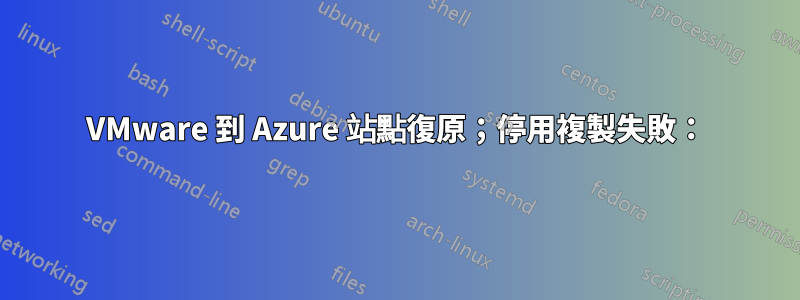 VMware 到 Azure 站點復原；停用複製失敗：