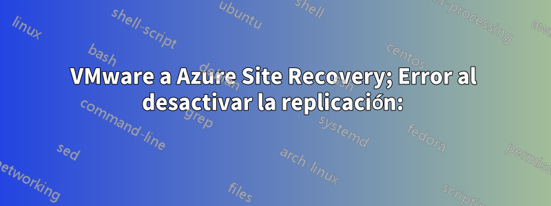 VMware a Azure Site Recovery; Error al desactivar la replicación: