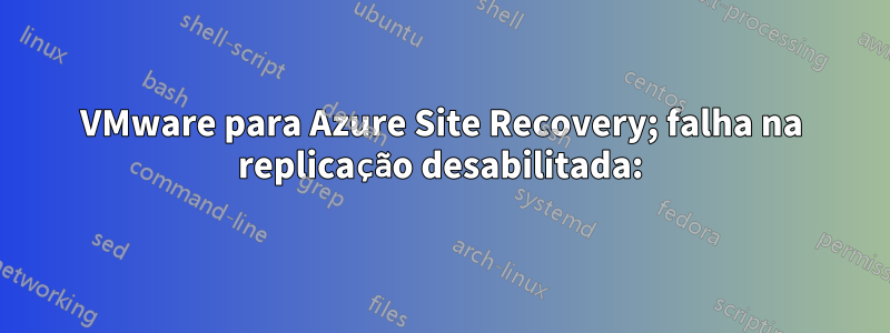 VMware para Azure Site Recovery; falha na replicação desabilitada: