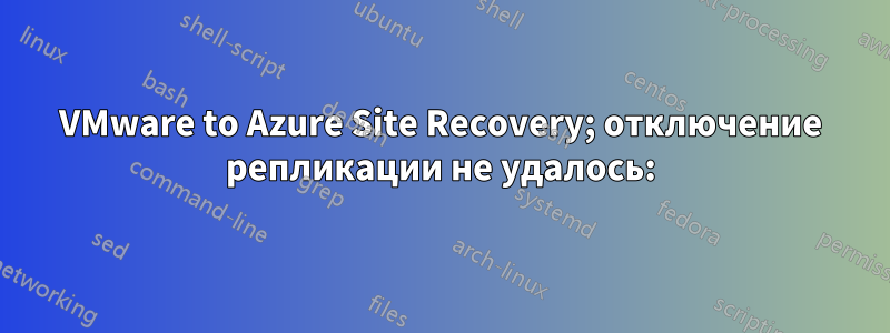 VMware to Azure Site Recovery; отключение репликации не удалось: