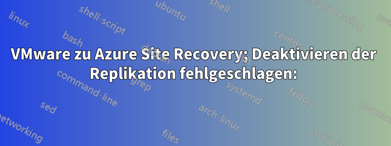 VMware zu Azure Site Recovery; Deaktivieren der Replikation fehlgeschlagen: