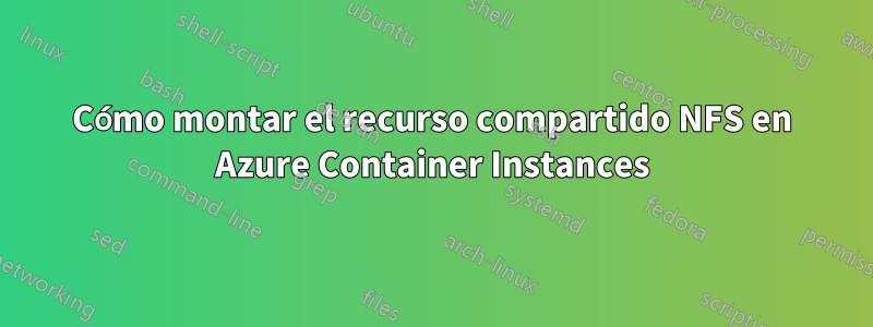 Cómo montar el recurso compartido NFS en Azure Container Instances