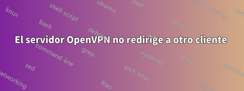 El servidor OpenVPN no redirige a otro cliente