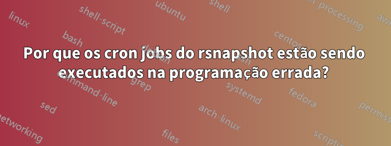 Por que os cron jobs do rsnapshot estão sendo executados na programação errada?