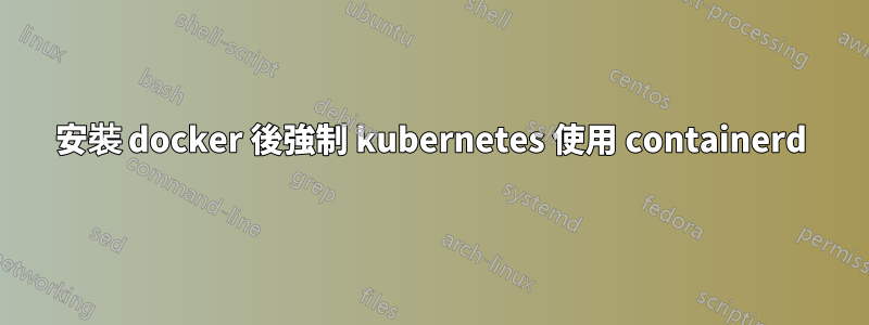 安裝 docker 後強制 kubernetes 使用 containerd