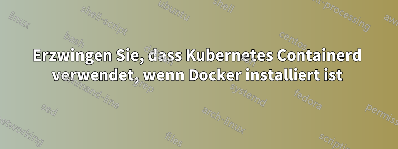 Erzwingen Sie, dass Kubernetes Containerd verwendet, wenn Docker installiert ist