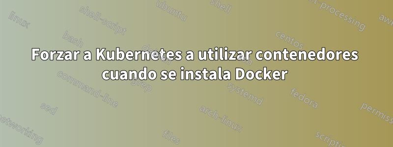 Forzar a Kubernetes a utilizar contenedores cuando se instala Docker