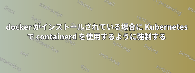 docker がインストールされている場合に Kubernetes で containerd を使用するように強制する