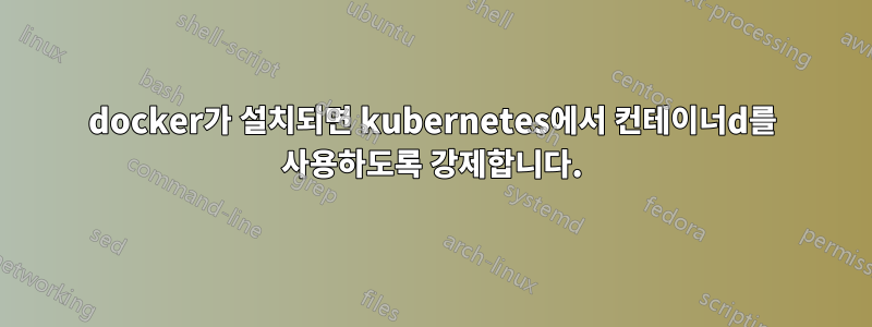 docker가 설치되면 kubernetes에서 컨테이너d를 사용하도록 강제합니다.