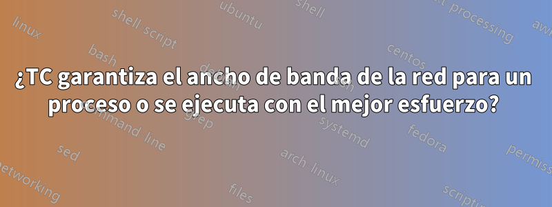 ¿TC garantiza el ancho de banda de la red para un proceso o se ejecuta con el mejor esfuerzo?