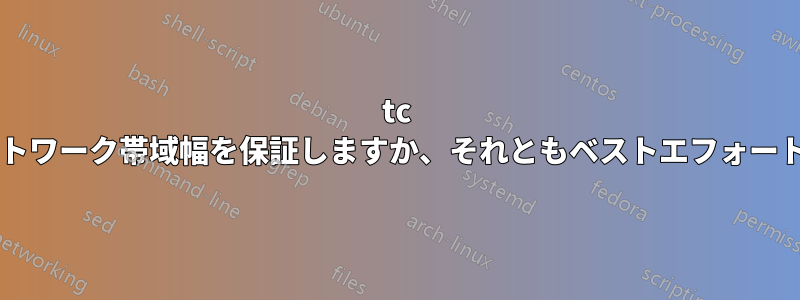 tc はプロセスのネットワーク帯域幅を保証しますか、それともベストエフォートで実行しますか?