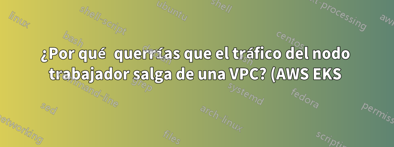 ¿Por qué querrías que el tráfico del nodo trabajador salga de una VPC? (AWS EKS)
