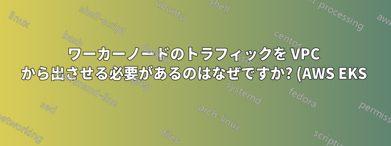 ワーカーノードのトラフィックを VPC から出させる必要があるのはなぜですか? (AWS EKS)