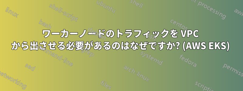 ワーカーノードのトラフィックを VPC から出させる必要があるのはなぜですか? (AWS EKS)