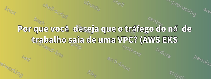 Por que você deseja que o tráfego do nó de trabalho saia de uma VPC? (AWS EKS)