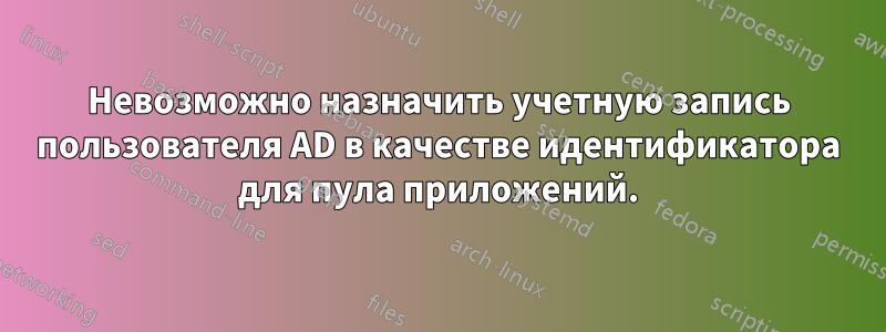 Невозможно назначить учетную запись пользователя AD в качестве идентификатора для пула приложений.