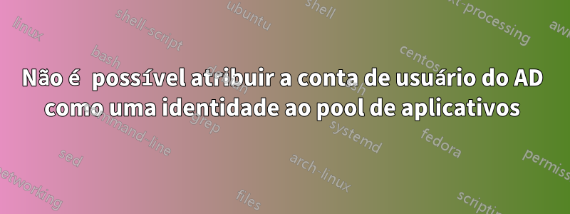 Não é possível atribuir a conta de usuário do AD como uma identidade ao pool de aplicativos