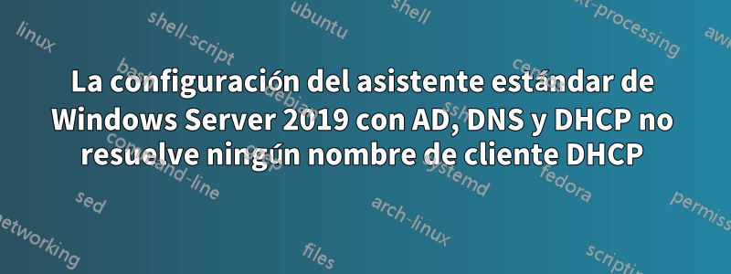 La configuración del asistente estándar de Windows Server 2019 con AD, DNS y DHCP no resuelve ningún nombre de cliente DHCP