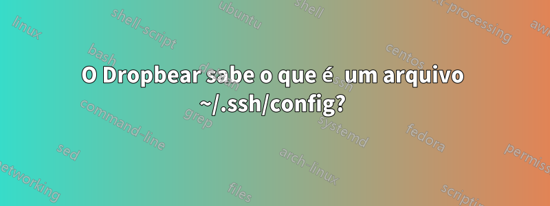 O Dropbear sabe o que é um arquivo ~/.ssh/config?