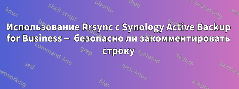 Использование Rrsync с Synology Active Backup for Business — безопасно ли закомментировать строку