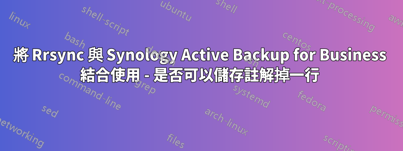 將 Rrsync 與 Synology Active Backup for Business 結合使用 - 是否可以儲存註解掉一行