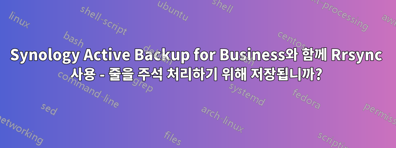 Synology Active Backup for Business와 함께 Rrsync 사용 - 줄을 주석 처리하기 위해 저장됩니까?