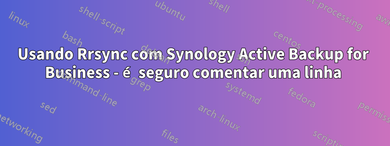 Usando Rrsync com Synology Active Backup for Business - é seguro comentar uma linha