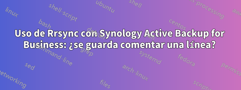 Uso de Rrsync con Synology Active Backup for Business: ¿se guarda comentar una línea?