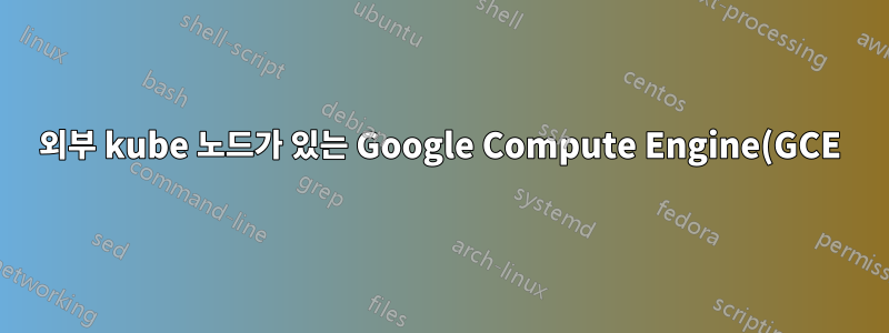 외부 kube 노드가 있는 Google Compute Engine(GCE)의 자체 관리형 Kubernetes 클러스터에서 컨테이너 생성 상태로 포드가 멈춤