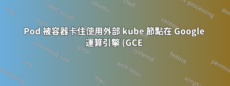 Pod 被容器卡住使用外部 kube 節點在 Google 運算引擎 (GCE) 中的自我管理 Kubernetes 叢集中建立狀態